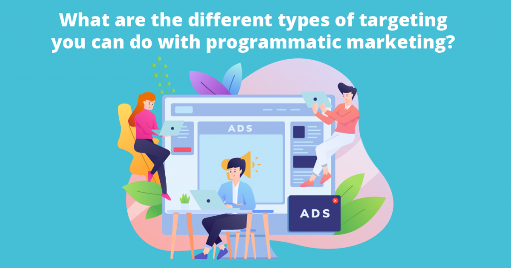 Now that we have looked at some benefits of programmatic marketing, what are the different types of targeting you can do with programmatic marketing? 